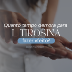 Quanto tempo demora para L-Tirosina fazer efeito?