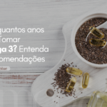 Com quantos anos pode Tomar Ômega 3? Entenda as recomendações